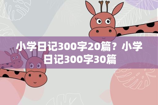 小学日记300字20篇？小学日记300字30篇