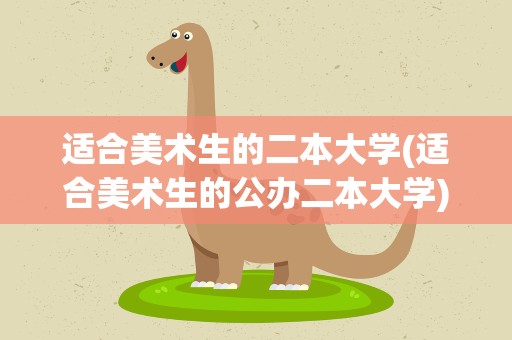 适合美术生的二本大学(适合美术生的公办二本大学)