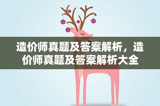 造价师真题及答案解析，造价师真题及答案解析大全