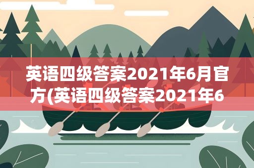 英语四级答案2021年6月官方(英语四级答案2021年6月份)