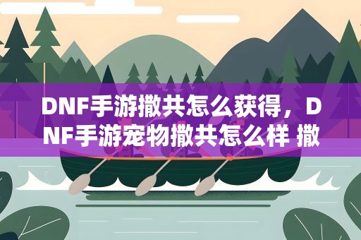DNF手游撒共怎么获得，DNF手游宠物撒共怎么样 撒共获取方法
