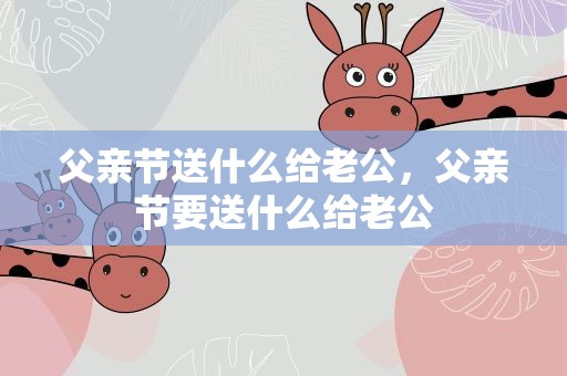父亲节送什么给老公，父亲节要送什么给老公