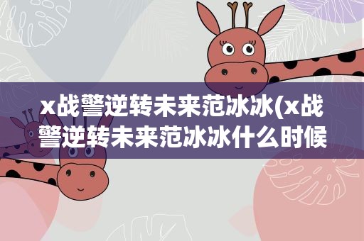 x战警逆转未来范冰冰(x战警逆转未来范冰冰什么时候出场)