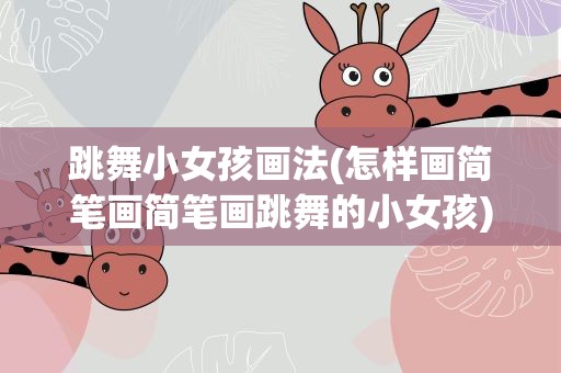 跳舞小女孩画法(怎样画简笔画简笔画跳舞的小女孩)