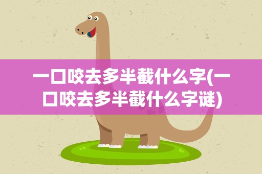 一口咬去多半截什么字(一口咬去多半截什么字谜)