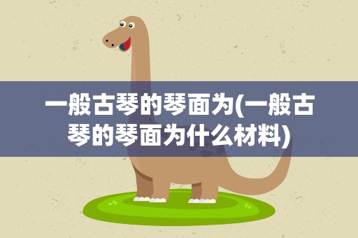 一般古琴的琴面为(一般古琴的琴面为什么材料)