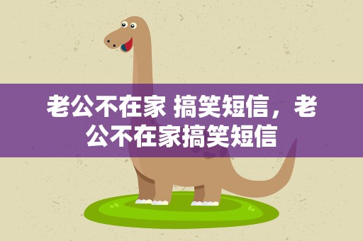 老公不在家 搞笑短信，老公不在家搞笑短信