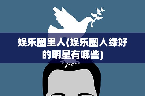 娱乐圈里人(娱乐圈人缘好的明星有哪些)