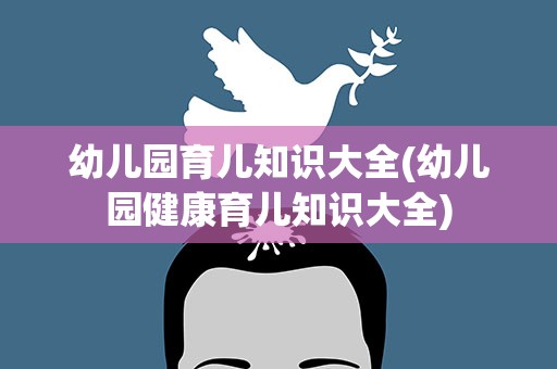 幼儿园育儿知识大全(幼儿园健康育儿知识大全)