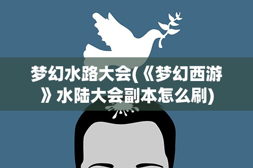 梦幻水路大会(《梦幻西游》水陆大会副本怎么刷)