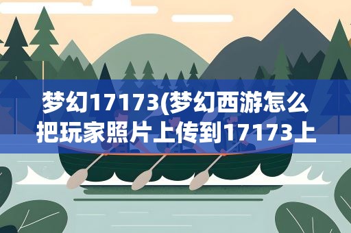 梦幻17173(梦幻西游怎么把玩家照片上传到17173上)
