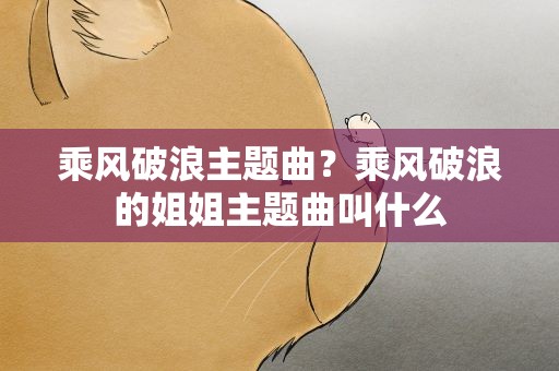 乘风破浪主题曲？乘风破浪的姐姐主题曲叫什么