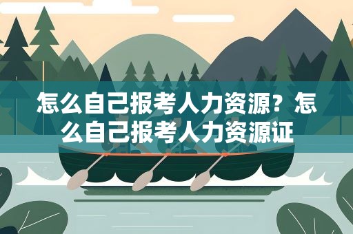 怎么自己报考人力资源？怎么自己报考人力资源证