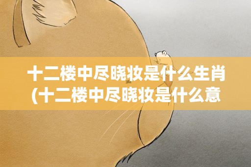 十二楼中尽晓妆是什么生肖(十二楼中尽晓妆是什么意思)