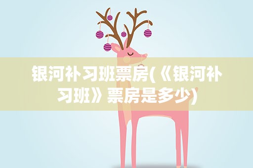 银河补习班票房(《银河补习班》票房是多少)