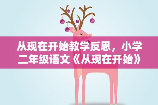 从现在开始教学反思，小学二年级语文《从现在开始》原文、教案及教学反思