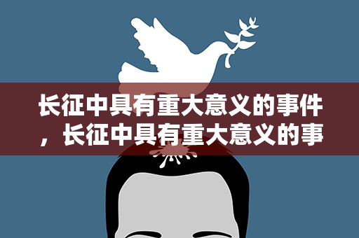 长征中具有重大意义的事件，长征中具有重大意义的事件有哪些