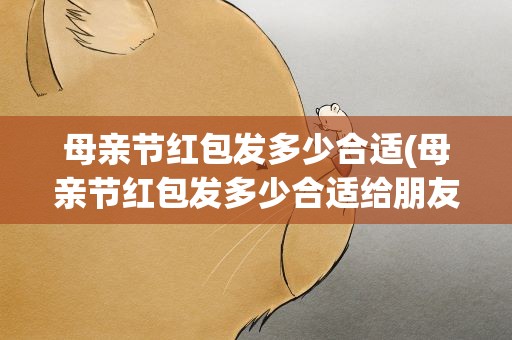 母亲节红包发多少合适(母亲节红包发多少合适给朋友)