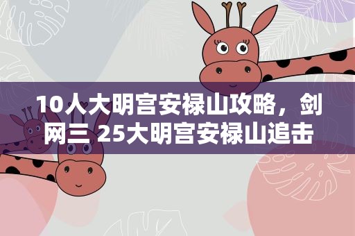 10人大明宫安禄山攻略，剑网三 25大明宫安禄山追击什么意思 什么机制
