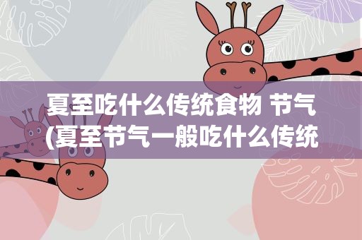 夏至吃什么传统食物 节气(夏至节气一般吃什么传统食物)