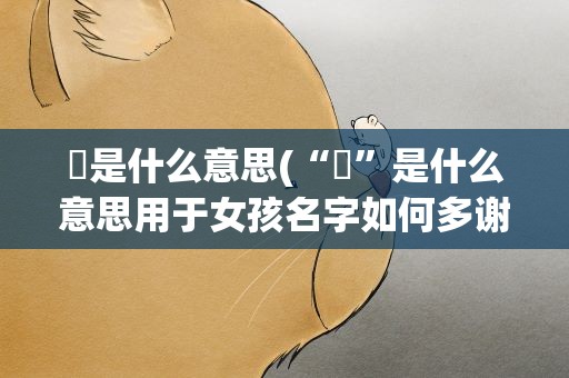 玥是什么意思(“玥”是什么意思用于女孩名字如何多谢!)