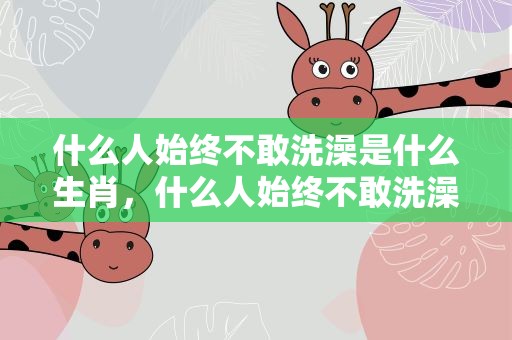 什么人始终不敢洗澡是什么生肖，什么人始终不敢洗澡是什么生肖的动物