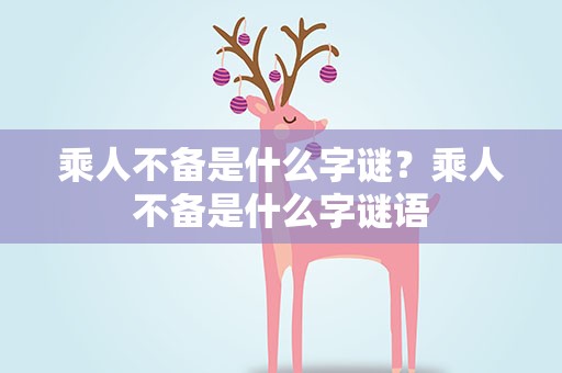 乘人不备是什么字谜？乘人不备是什么字谜语