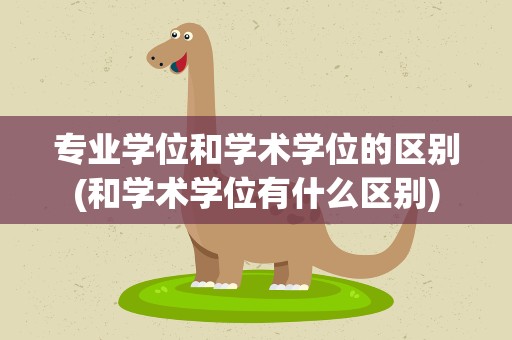 专业学位和学术学位的区别(和学术学位有什么区别)