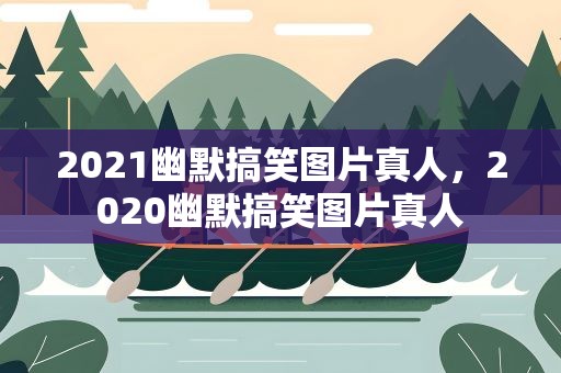 2021幽默搞笑图片真人，2020幽默搞笑图片真人