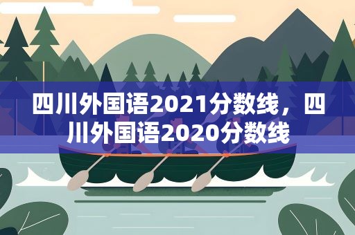 四川外国语2021分数线，四川外国语2020分数线