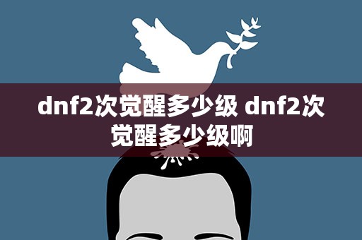 dnf2次觉醒多少级 dnf2次觉醒多少级啊