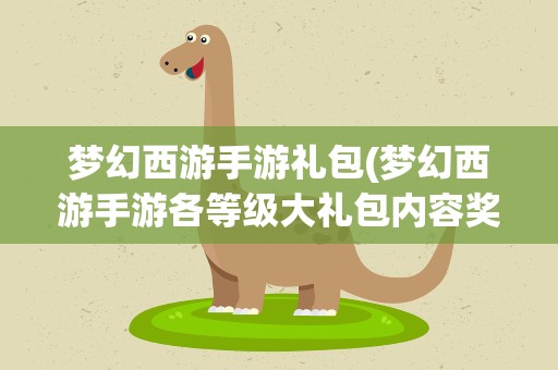 梦幻西游手游礼包(梦幻西游手游各等级大礼包内容奖励一览等级大礼包)