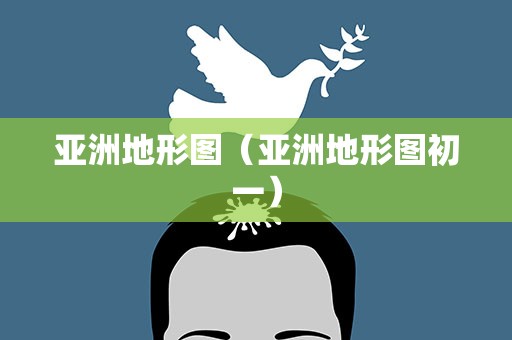 亚洲地形图（亚洲地形图初一）