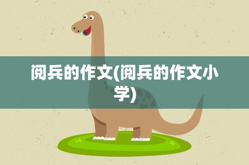 阅兵的作文(阅兵的作文小学)