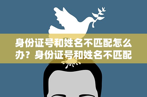 身份证号和姓名不匹配怎么办？身份证号和姓名不匹配怎么办呢