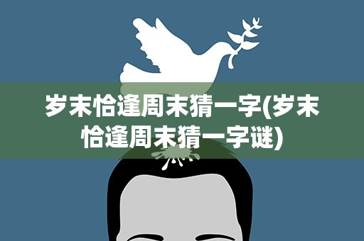 岁末恰逢周末猜一字(岁末恰逢周末猜一字谜)