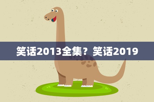 笑话2013全集？笑话2019