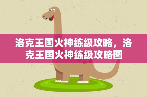 洛克王国火神练级攻略，洛克王国火神练级攻略图