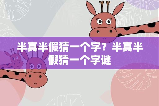 半真半假猜一个字？半真半假猜一个字谜