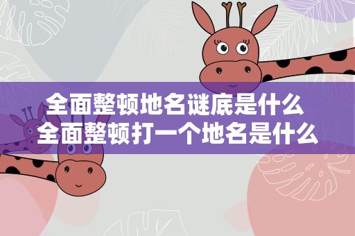 全面整顿地名谜底是什么 全面整顿打一个地名是什么