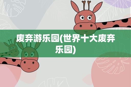 废弃游乐园(世界十大废弃乐园)