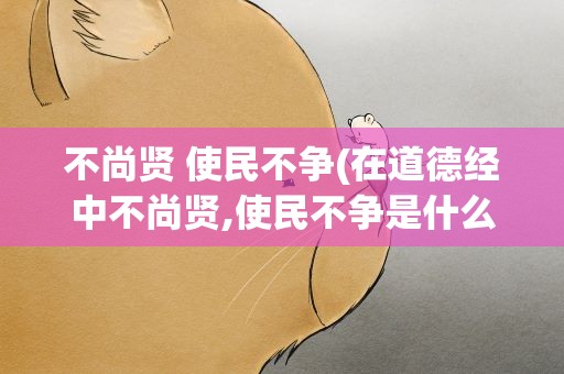 不尚贤 使民不争(在道德经中不尚贤,使民不争是什么意思呢)