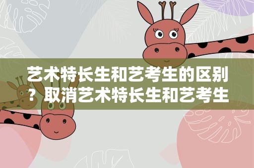 艺术特长生和艺考生的区别？取消艺术特长生和艺考生的区别