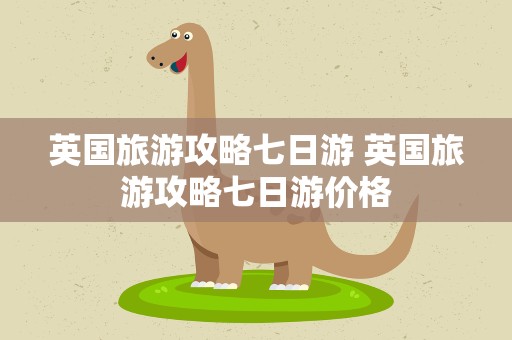 英国旅游攻略七日游 英国旅游攻略七日游价格