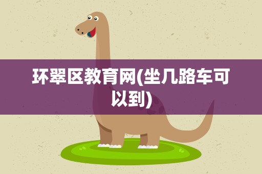 环翠区教育网(坐几路车可以到)