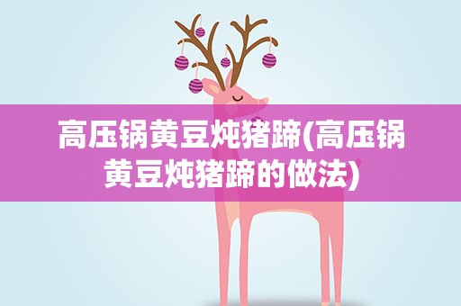 高压锅黄豆炖猪蹄(高压锅黄豆炖猪蹄的做法)