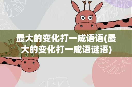 最大的变化打一成语语(最大的变化打一成语谜语)