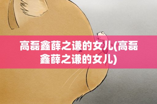 高磊鑫薛之谦的女儿(高磊鑫薛之谦的女儿)