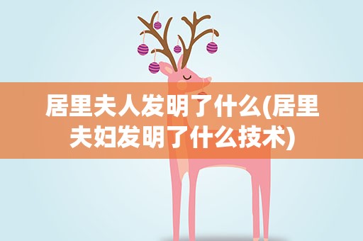 居里夫人发明了什么(居里夫妇发明了什么技术)