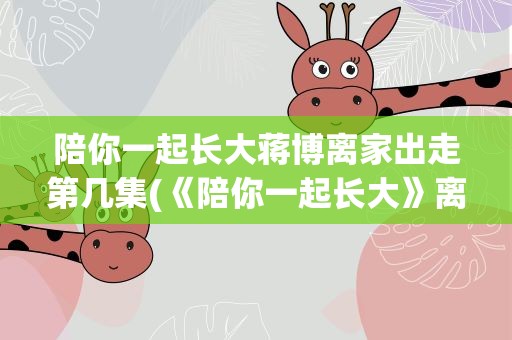 陪你一起长大蒋博离家出走第几集(《陪你一起长大》离家出走是哪一集)